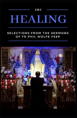 Healing: Selections from the Sermons of Fr Phil Wolfe FSSP by Wolfe Fssp, Phil