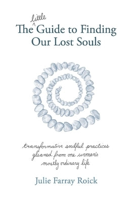 The Little Guide to Finding Our Lost Souls: Transformative Soulful Practices Gleaned from One Woman's Mostly Ordinary L by Roick, Julie Farray