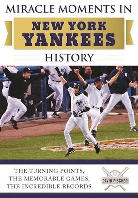 Miracle Moments in New York Yankees History: The Turning Points, the Memorable Games, the Incredible Records by Fischer, David
