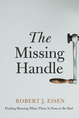 The Missing Handle: Finding Meaning When There Is None to Be Had by Eisen, Robert J.