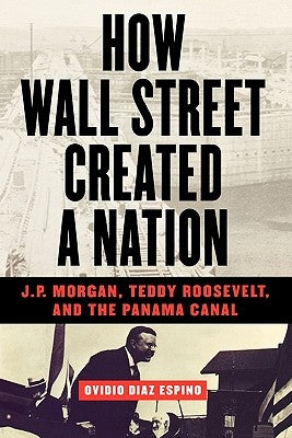 How Wall Street Created a Nation: J.P. Morgan, Teddy Roosevelt, and the Panama Canal by Espino, Ovidio Diaz