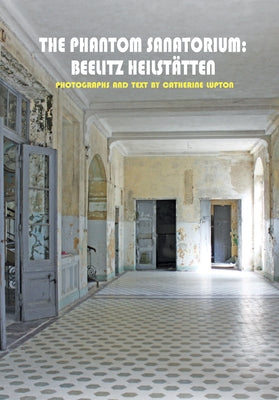 The Phantom Sanatorium: Beelitz Heilstätten by Lupton, Catherine