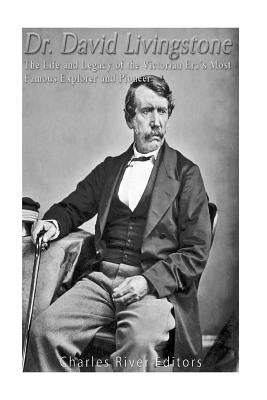 Dr. David Livingstone: The Life and Legacy of the Victorian Era's Most Famous Explorer and Pioneer by Charles River Editors