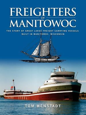 Freighters of Manitowoc: The Story of Great Lakes Freight Carrying Vessels Built in Manitowoc, Wisconsin by Wenstadt, Tom