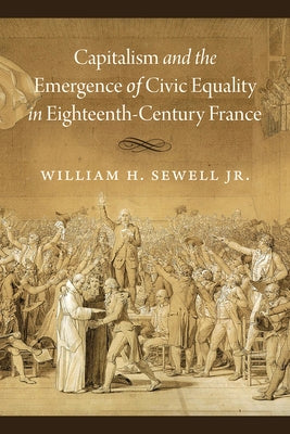 Capitalism and the Emergence of Civic Equality in Eighteenth-Century France by Sewell Jr, William H.