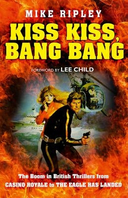 Kiss Kiss, Bang Bang: The Boom in British Thrillers from Casino Royale to the Eagle Has Landed by Ripley, Mike