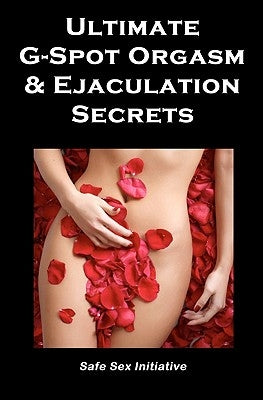 Ultimate G-Spot Orgasm & Ejaculation Secrets: Give her Mind-blowing Pleasure by Initiative, Safe Sex