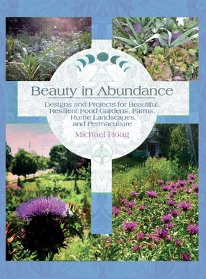 Beauty in Abundance: Designs and Projects for Beautiful, Resilient Food Gardens, Farms, Home Landscapes, and Permaculture by Hoag, Michael