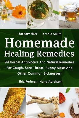 Homemade Healing Remedies: 99 Herbal Antibiotics And Natural Remedies For Cough, Sore Throat, Runny Nose And Other Common Sicknesses: (Alternativ by Smith, Arnold