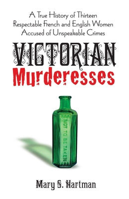 Victorian Murderesses: A True History of Thirteen Respectable French and English Women Accused of Unspeakable Crimes by Hartman, Mary S.