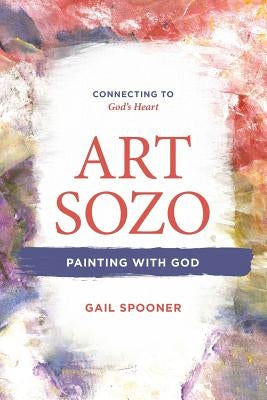 Art Sozo: Painting with God: Connecting to God's Heart by Spooner, Gail B.