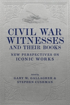 Civil War Witnesses and Their Books: New Perspectives on Iconic Works by Gallagher, Gary W.