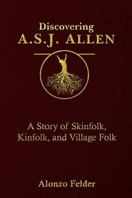 Discovering A.S.J. Allen: A Story of Skinfolk, Kinfolk, and Village Folk by Felder, Alonzo