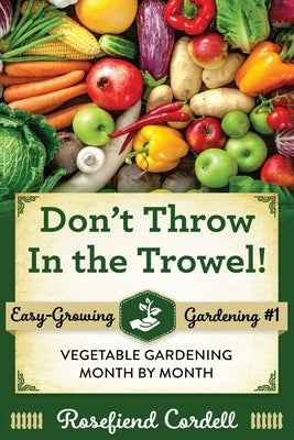 Don't Throw In the Trowel: Vegetable Gardening Month by Month by Cordell, Rosefiend