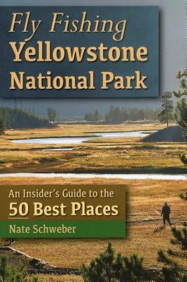 Fly Fishing Yellowstone National Park: An Insider's Guide to the 50 Best Places by Schweber, Nate