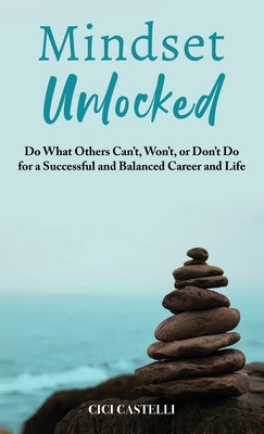 Mindset Unlocked: Do What Others Can't, Won't, or Don't Do for a Successful and Balanced Career, and Life by Castelli, CICI