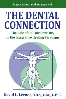 The Dental Connection: The Role of Holistic Dentistry in the Integrative Healing Paradigm by Lerner, David L.