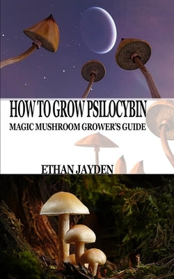 How to Grow Psilocybin: Magic Mushroom Grower's Guide by Jayden, Ethan