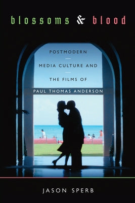Blossoms and Blood: Postmodern Media Culture and the Films of Paul Thomas Anderson by Sperb, Jason