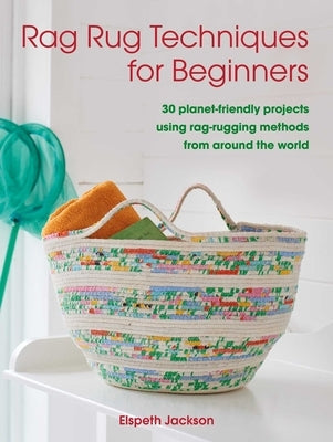 Rag Rug Techniques for Beginners: 30 Planet-Friendly Projects Using Rag-Rugging Methods from Around the World by Jackson, Elspeth