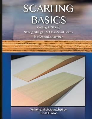 Scarfing Basics: Cutting & Gluing, Strong, Straight, & Clean Scarf Joints in Plywood & Lumber by Brown, Russell