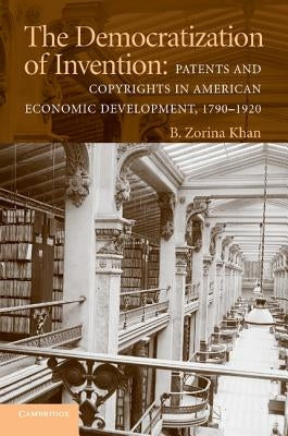 The Democratization of Invention: Patents and Copyrights in American Economic Development, 1790-1920 by Khan, B. Zorina