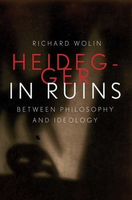 Heidegger in Ruins: Between Philosophy and Ideology by Wolin, Richard