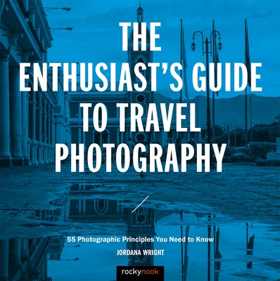The Enthusiast's Guide to Travel Photography: 55 Photographic Principles You Need to Know by Wright, Jordana