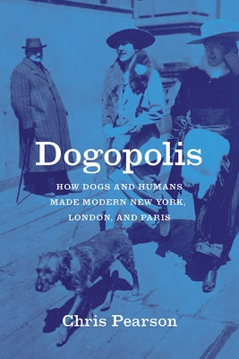 Dogopolis: How Dogs and Humans Made Modern New York, London, and Paris by Pearson, Chris