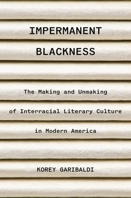 Impermanent Blackness: The Making and Unmaking of Interracial Literary Culture in Modern America by Garibaldi, Korey