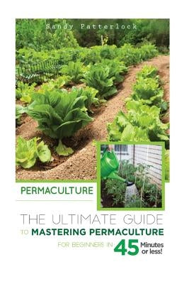 Permaculture: The Ultimate Guide to Mastering Permaculture for Beginners in 45 Minutes or Less! by Patterlock, Sandy