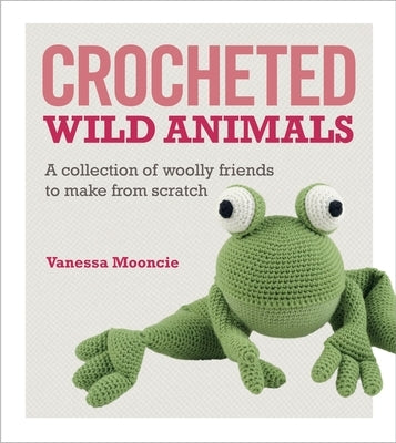 Crocheted Wild Animals: A Collection of Woolly Friends to Make from Scratch by Mooncie, Vanessa