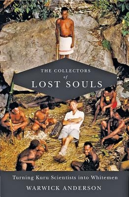 The Collectors of Lost Souls: Turning Kuru Scientists Into Whitemen by Anderson, Warwick