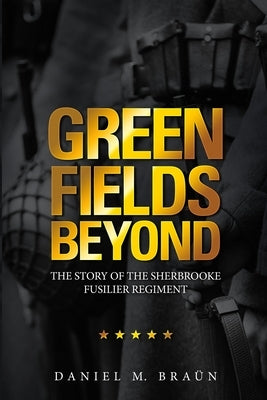 Green Fields Beyond: The Story of the Sherbrooke Fusilier Regiment by Bra&#252;n, Daniel M.