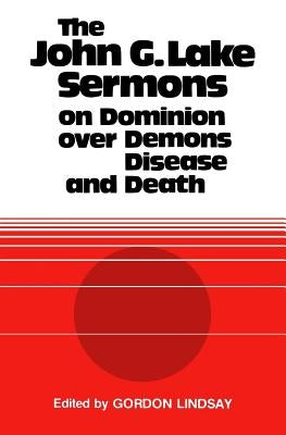 The John G. Lake Sermons on Dominion Over Demons, Disease and Death by Lake, John G.