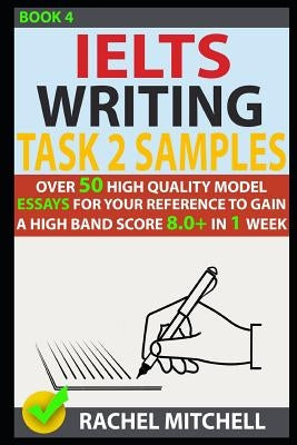 Ielts Writing Task 2 Samples: Over 50 High-Quality Model Essays for Your Reference to Gain a High Band Score 8.0+ in 1 Week (Book 4) by Mitchell, Rachel