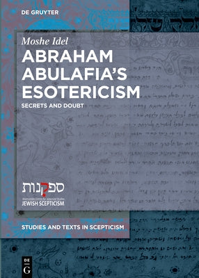 Abraham Abulafia's Esotericism: Secrets and Doubts by Idel, Moshe