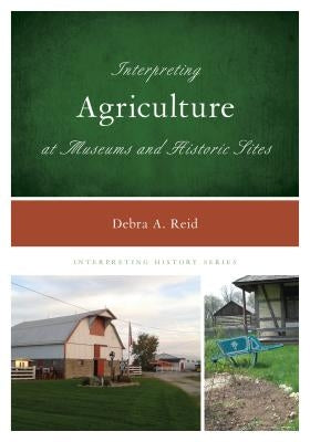 Interpreting Agriculture at Museums and Historic Sites by Reid, Debra A.