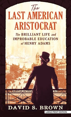 The Last American Aristocrat: The Brilliant Life and Improbable Education of Henry Adams by Brown, David S.