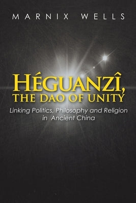 Héguanzî, the Dao of Unity: Linking Politics, Philosophy and Religion in Ancient China by Wells, Marnix