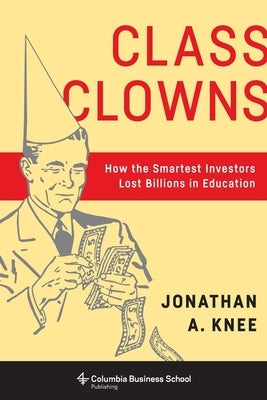 Class Clowns: How the Smartest Investors Lost Billions in Education by Knee, Jonathan A.