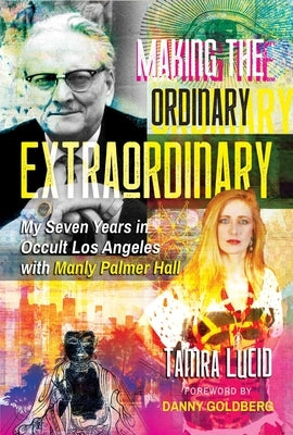 Making the Ordinary Extraordinary: My Seven Years in Occult Los Angeles with Manly Palmer Hall by Lucid, Tamra