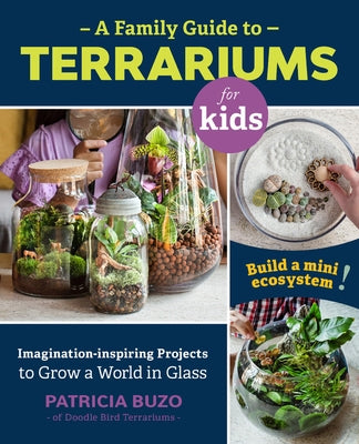 A Family Guide to Terrariums for Kids: Imagination-Inspiring Projects to Grow a World in Glass - Build a Mini Ecosystem! by Buzo, Patricia