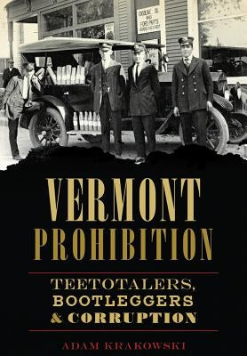 Vermont Prohibition: Teetotalers, Bootleggers & Corruption by Krakowski, Adam