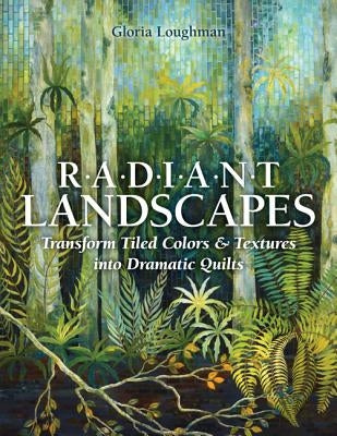 Radiant Landscapes: Transform Tiled Colors & Textures Into Dramatic Quilts by Loughman, Gloria