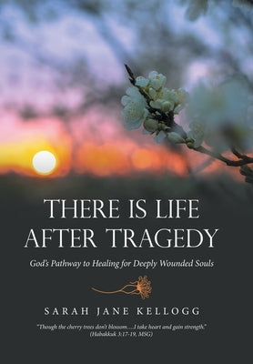 There Is Life After Tragedy: God's Pathway to Healing for Deeply Wounded Souls by Kellogg, Sarah Jane