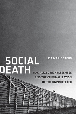 Social Death: Racialized Rightlessness and the Criminalization of the Unprotected by Cacho, Lisa Marie