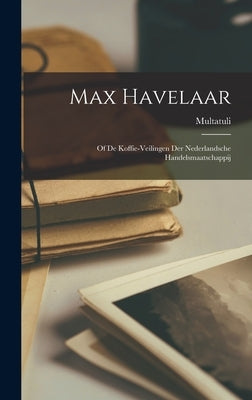 Max Havelaar: Of De Koffie-Veilingen Der Nederlandsche Handelsmaatschappij by Multatuli