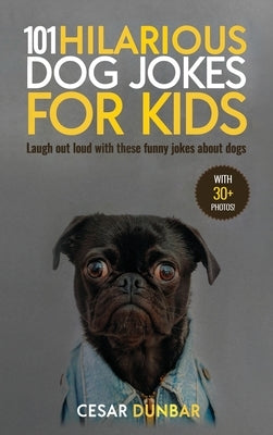 101 Hilarious Dog Jokes For Kids: Laugh Out Loud With These Funny Jokes About Dogs (WITH 30+ PICTURES)! by Dunbar, Cesar