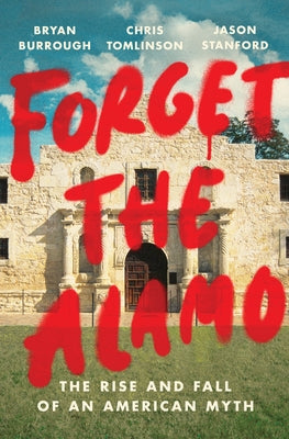 Forget the Alamo: The Rise and Fall of an American Myth by Burrough, Bryan
